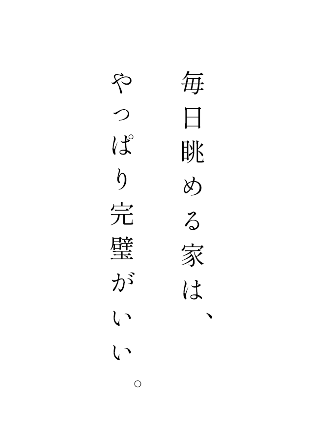 毎日眺める家は、やっぱり完璧が良い。